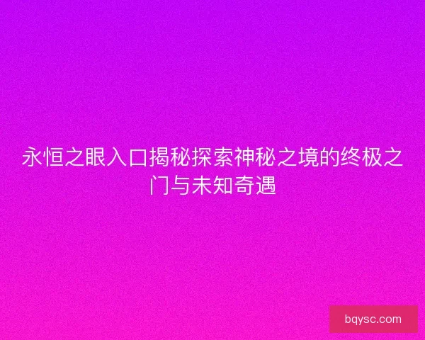 永恒之眼入口揭秘探索神秘之境的终极之门与未知奇遇