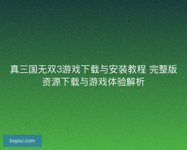 真三国无双3游戏下载与安装教程 完整版资源下载与游戏体验解析
